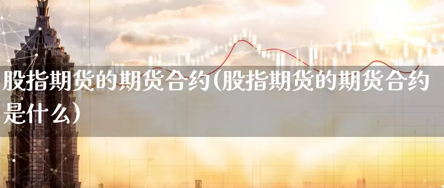 股指期货的期货合约(股指期货的期货合约是什么)_https://qh.wpmee.com_期货直播间_第1张