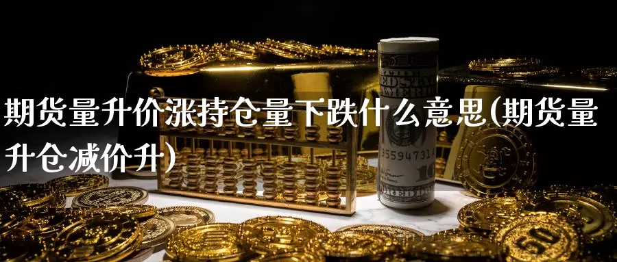 期货量升价涨持仓量下跌什么意思(期货量升仓减价升)_https://qh.wpmee.com_国际期货_第1张