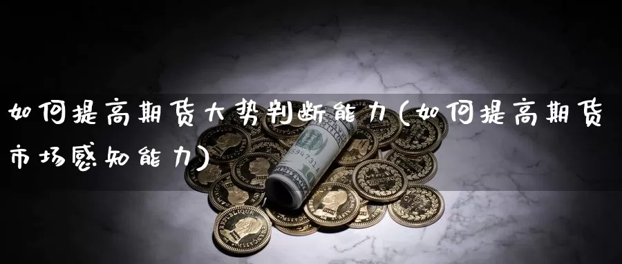 如何提高期货大势判断能力(如何提高期货市场感知能力)_https://qh.wpmee.com_黄金期货_第1张