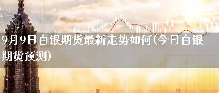 9月9日白银期货最新走势如何(今日白银期货预测)_https://qh.wpmee.com_原油期货_第1张