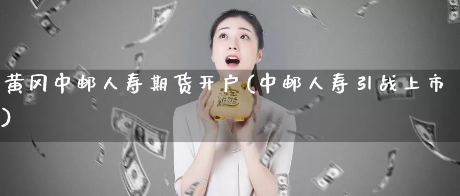 黄冈中邮人寿期货开户(中邮人寿引战上市)_https://qh.wpmee.com_黄金期货直播间_第1张