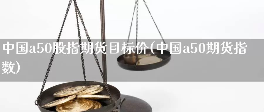 中国a50股指期货目标价(中国a50期货指数)_https://qh.wpmee.com_期货直播间_第1张