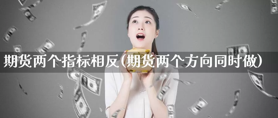 期货两个指标相反(期货两个方向同时做)_https://qh.wpmee.com_原油期货_第1张