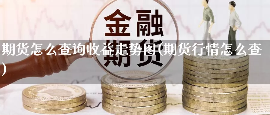 期货怎么查询收益走势图(期货行情怎么查)_https://qh.wpmee.com_期货科普_第1张