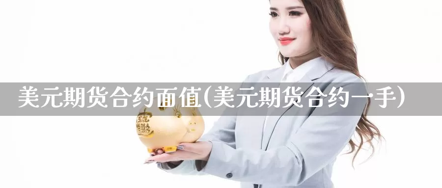 美元期货合约面值(美元期货合约一手)_https://qh.wpmee.com_纳指期货直播室_第1张