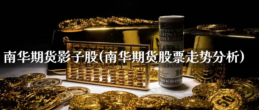 南华期货影子股(南华期货股票走势分析)_https://qh.wpmee.com_黄金直播室_第1张