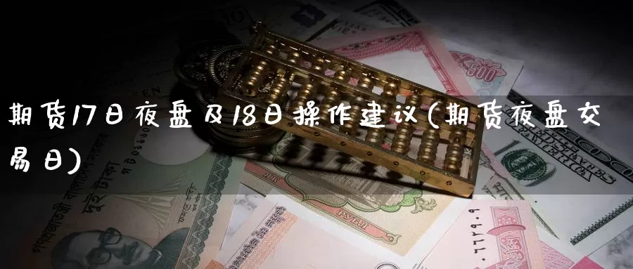 期货17日夜盘及18日操作建议(期货夜盘交易日)_https://qh.wpmee.com_黄金直播室_第1张