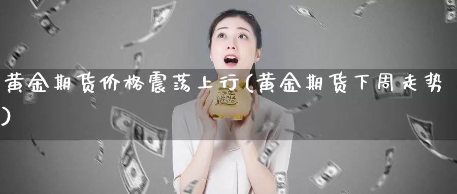 黄金期货价格震荡上行(黄金期货下周走势)_https://qh.wpmee.com_纳指期货直播室_第1张