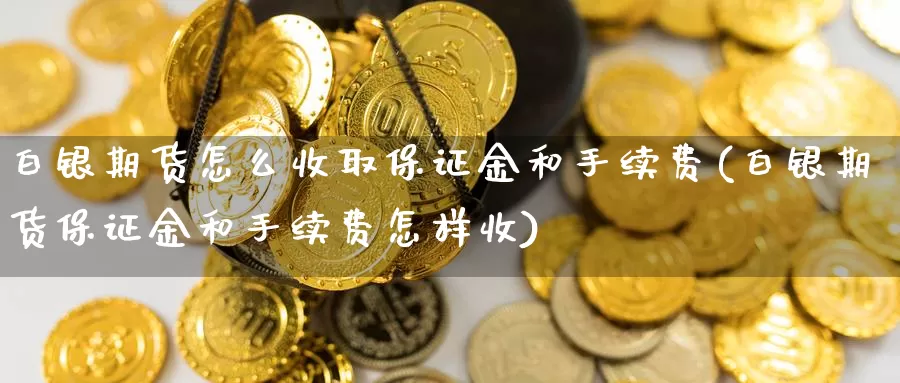 白银期货怎么收取保证金和手续费(白银期货保证金和手续费怎样收)_https://qh.wpmee.com_黄金直播室_第1张