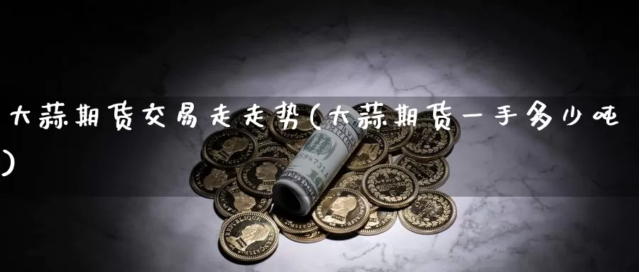 大蒜期货交易走走势(大蒜期货一手多少吨)_https://qh.wpmee.com_黄金期货_第1张