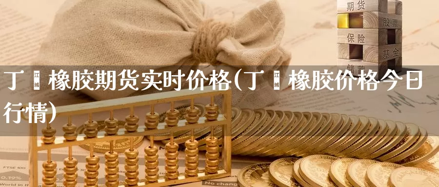 丁苯橡胶期货实时价格(丁苯橡胶价格今日行情)_https://qh.wpmee.com_黄金直播室_第1张