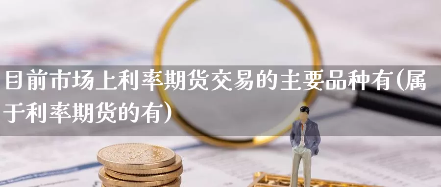 目前市场上利率期货交易的主要品种有(属于利率期货的有)_https://qh.wpmee.com_期货直播间_第1张