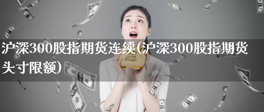 沪深300股指期货连续(沪深300股指期货头寸限额)_https://qh.wpmee.com_黄金期货直播间_第1张