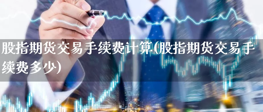 股指期货交易手续费计算(股指期货交易手续费多少)_https://qh.wpmee.com_期货直播间_第1张