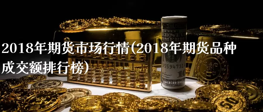 2018年期货市场行情(2018年期货品种成交额排行榜)_https://qh.wpmee.com_原油期货直播间_第1张