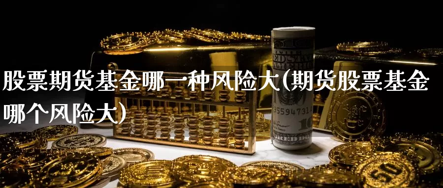 股票期货基金哪一种风险大(期货股票基金哪个风险大)_https://qh.wpmee.com_原油期货_第1张