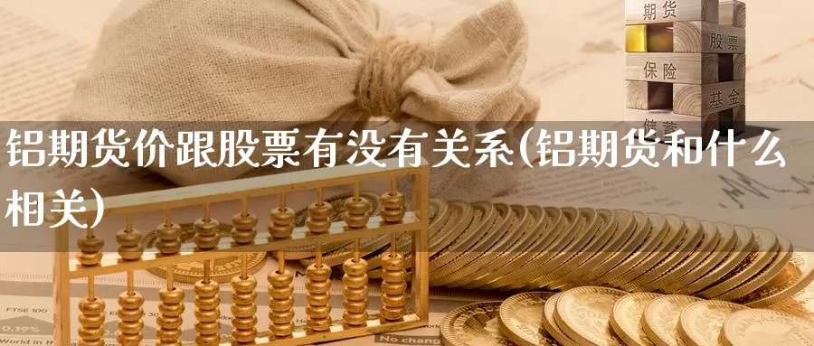 铝期货价跟股票有没有关系(铝期货和什么相关)_https://qh.wpmee.com_国际期货_第1张