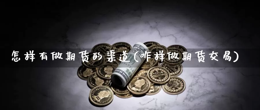 怎样有做期货的渠道(咋样做期货交易)_https://qh.wpmee.com_黄金期货_第1张