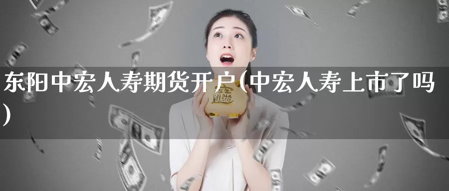 东阳中宏人寿期货开户(中宏人寿上市了吗)_https://qh.wpmee.com_国际期货_第1张