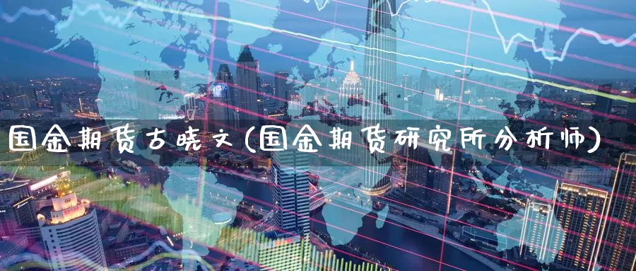 国金期货古晓文(国金期货研究所分析师)_https://qh.wpmee.com_黄金直播室_第1张