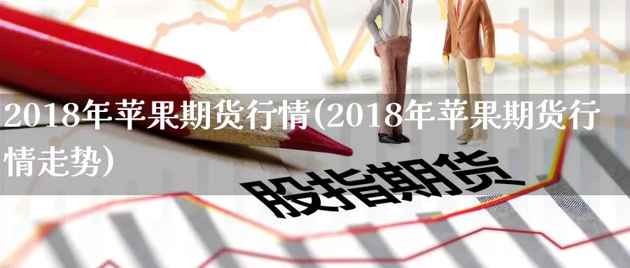 2018年苹果期货行情(2018年苹果期货行情走势)_https://qh.wpmee.com_期货直播间_第1张