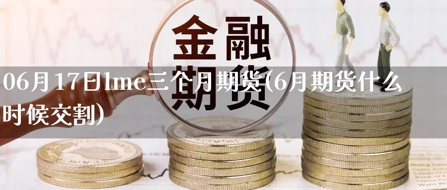 06月17日lme三个月期货(6月期货什么时候交割)_https://qh.wpmee.com_国际期货_第1张