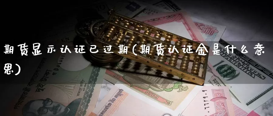 期货显示认证已过期(期货认证金是什么意思)_https://qh.wpmee.com_黄金期货直播间_第1张