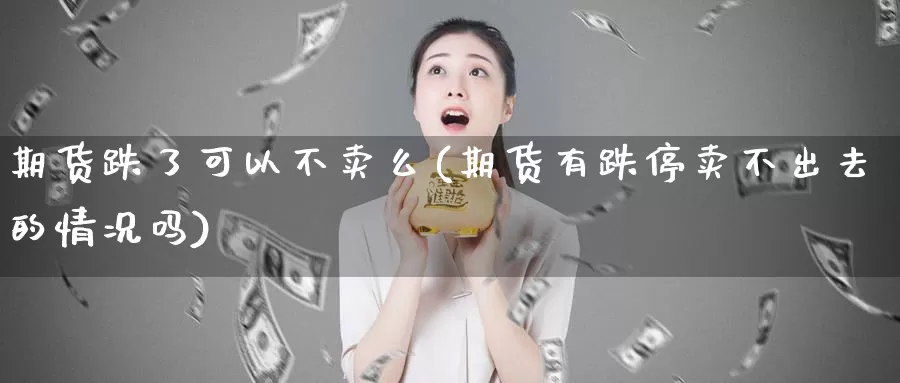 期货跌了可以不卖么(期货有跌停卖不出去的情况吗)_https://qh.wpmee.com_黄金直播室_第1张