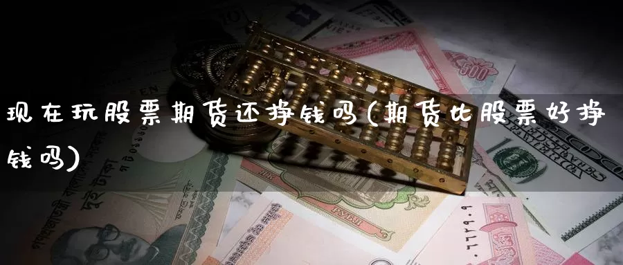 现在玩股票期货还挣钱吗(期货比股票好挣钱吗)_https://qh.wpmee.com_黄金期货直播间_第1张