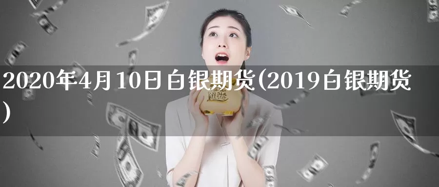 2020年4月10日白银期货(2019白银期货)_https://qh.wpmee.com_黄金直播室_第1张