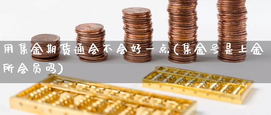 用集金期货通会不会好一点(集金号是上金所会员吗)_https://qh.wpmee.com_纳指期货直播室_第1张