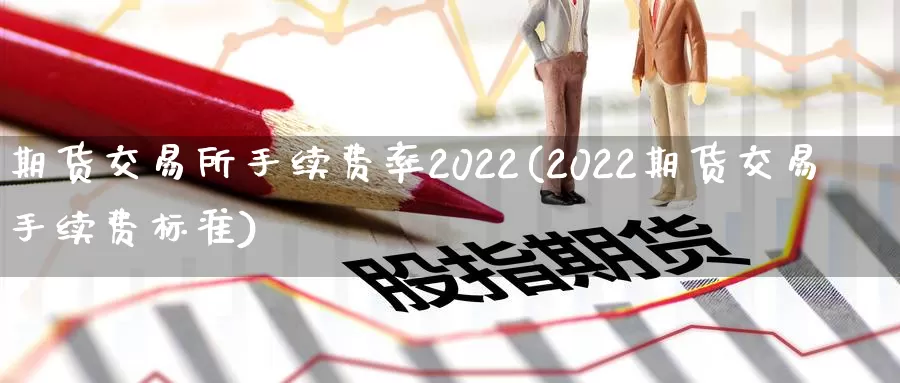 期货交易所手续费率2022(2022期货交易手续费标准)_https://qh.wpmee.com_国际期货_第1张