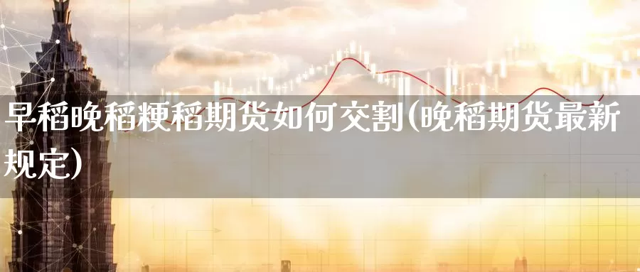 早稻晚稻粳稻期货如何交割(晚稻期货最新规定)_https://qh.wpmee.com_纳指期货直播室_第1张