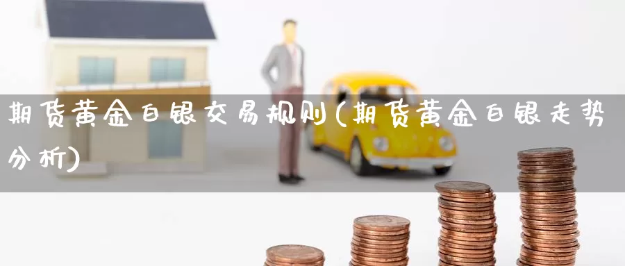 期货黄金白银交易规则(期货黄金白银走势分析)_https://qh.wpmee.com_纳指期货直播室_第1张