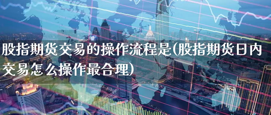 股指期货交易的操作流程是(股指期货日内交易怎么操作最合理)_https://qh.wpmee.com_国际期货_第1张