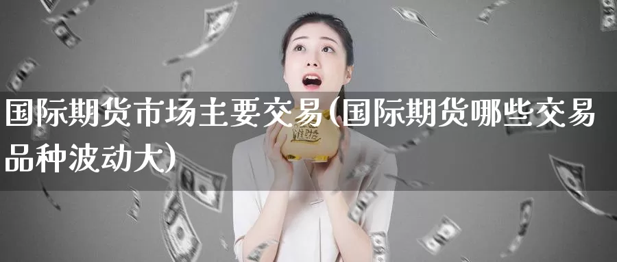 国际期货市场主要交易(国际期货哪些交易品种波动大)_https://qh.wpmee.com_黄金直播室_第1张