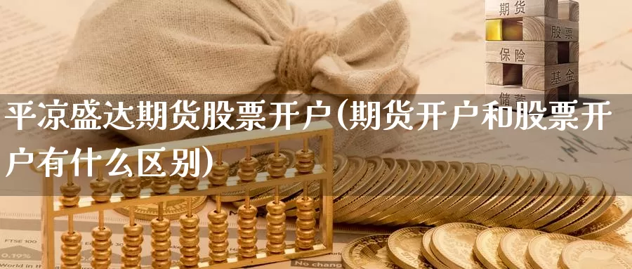 平凉盛达期货股票开户(期货开户和股票开户有什么区别)_https://qh.wpmee.com_原油期货直播间_第1张