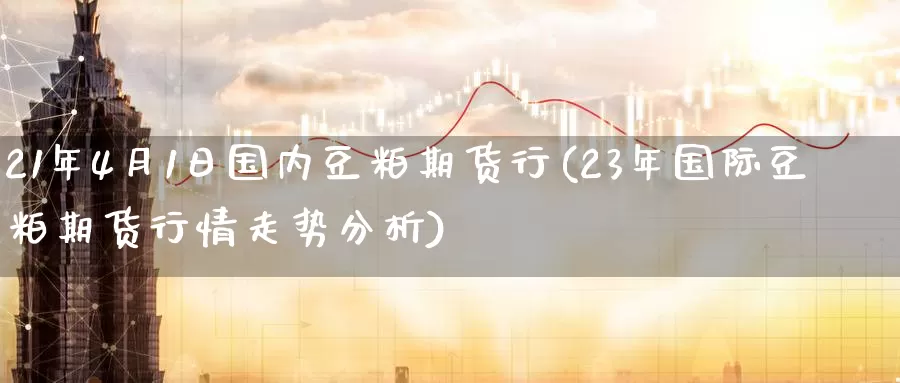 21年4月1日国内豆粕期货行(23年国际豆粕期货行情走势分析)_https://qh.wpmee.com_黄金直播室_第1张