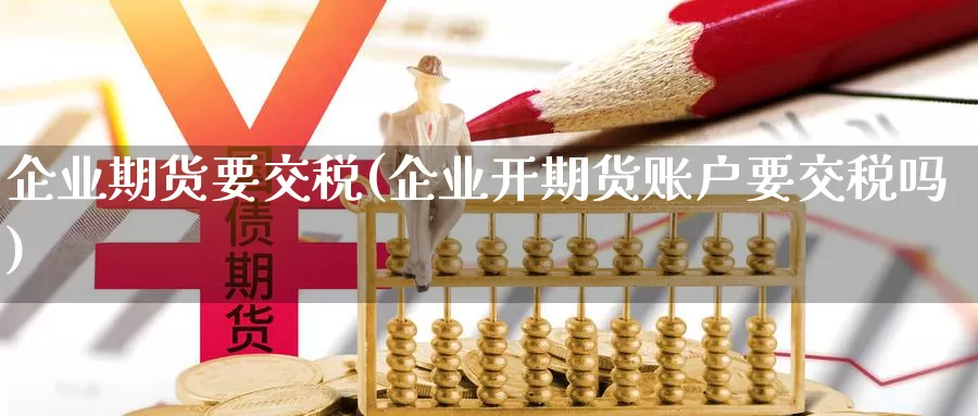 企业期货要交税(企业开期货账户要交税吗)_https://qh.wpmee.com_黄金期货_第1张