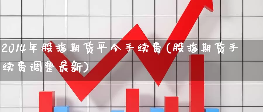 2014年股指期货平今手续费(股指期货手续费调整最新)_https://qh.wpmee.com_纳指期货直播室_第1张