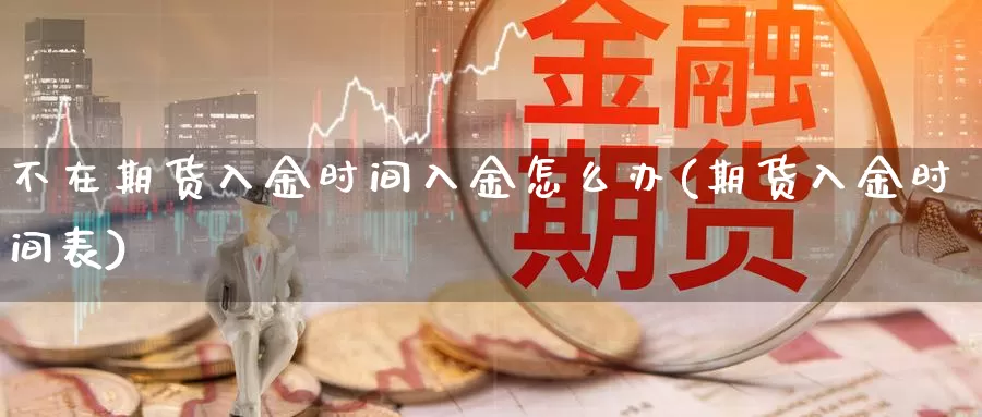 不在期货入金时间入金怎么办(期货入金时间表)_https://qh.wpmee.com_黄金直播室_第1张