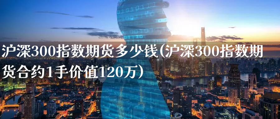 沪深300指数期货多少钱(沪深300指数期货合约1手价值120万)_https://qh.wpmee.com_期货科普_第1张