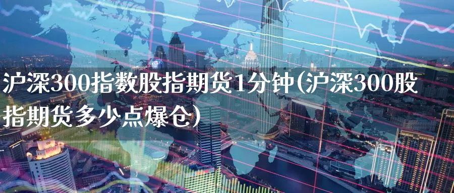 沪深300指数股指期货1分钟(沪深300股指期货多少点爆仓)_https://qh.wpmee.com_纳指期货直播室_第1张