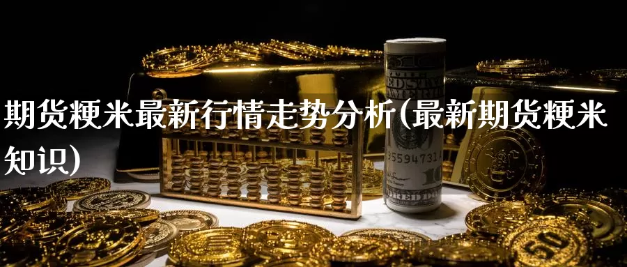 期货粳米最新行情走势分析(最新期货粳米知识)_https://qh.wpmee.com_黄金直播室_第1张