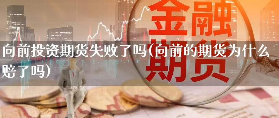 向前投资期货失败了吗(向前的期货为什么赔了吗)_https://qh.wpmee.com_黄金期货_第1张