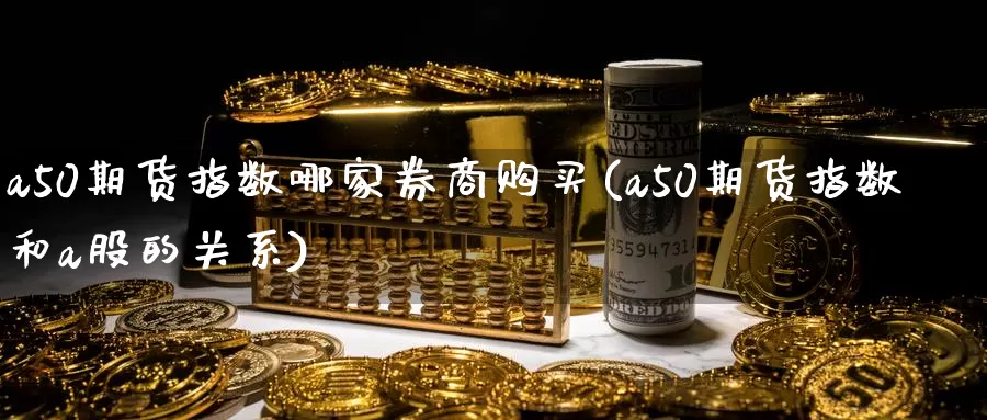 a50期货指数哪家券商购买(a50期货指数和a股的关系)_https://qh.wpmee.com_黄金直播室_第1张