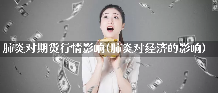 肺炎对期货行情影响(肺炎对经济的影响)_https://qh.wpmee.com_纳指期货直播室_第1张