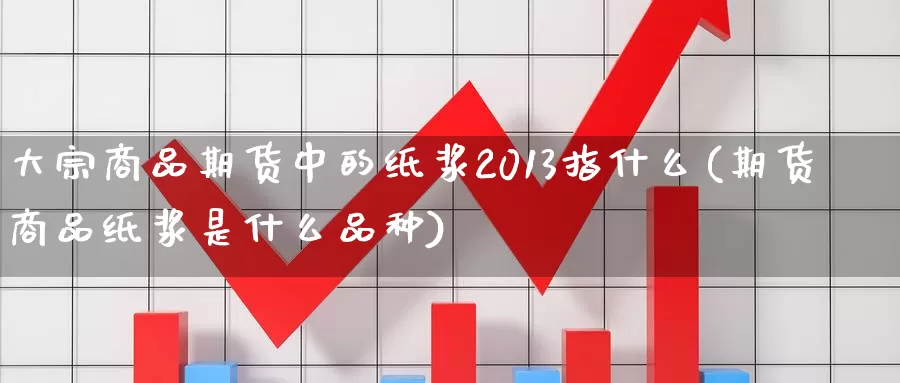 大宗商品期货中的纸浆2013指什么(期货商品纸浆是什么品种)_https://qh.wpmee.com_原油期货_第1张