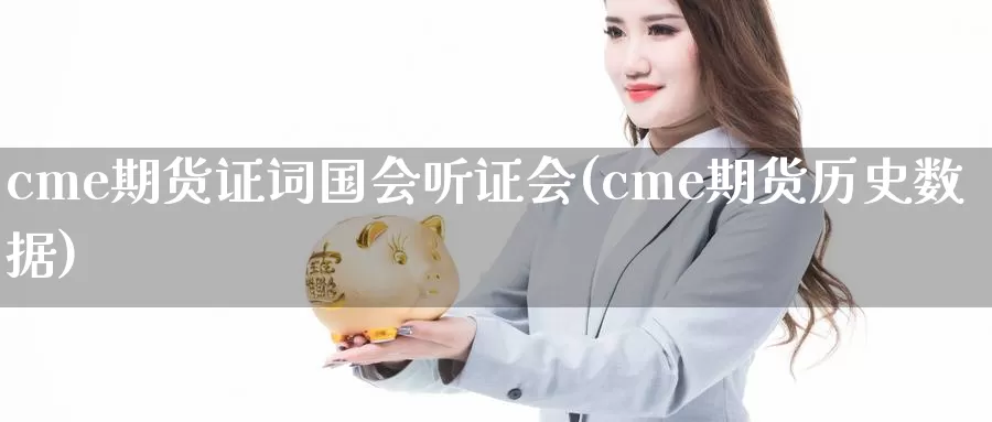 cme期货证词国会听证会(cme期货历史数据)_https://qh.wpmee.com_纳指期货直播室_第1张