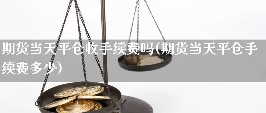 期货当天平仓收手续费吗(期货当天平仓手续费多少)_https://qh.wpmee.com_期货科普_第1张